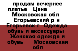 продам вечернее платье › Цена ­ 4 000 - Московская обл., Егорьевский р-н, Егорьевск г. Одежда, обувь и аксессуары » Женская одежда и обувь   . Московская обл.